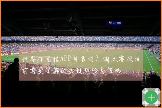 世界杯竞猜APP可靠吗？淘汰赛投注前需要了解的关键风险与策略