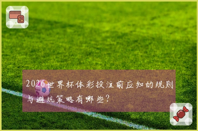 2026世界杯体彩投注前应知的规则与避坑策略有哪些？