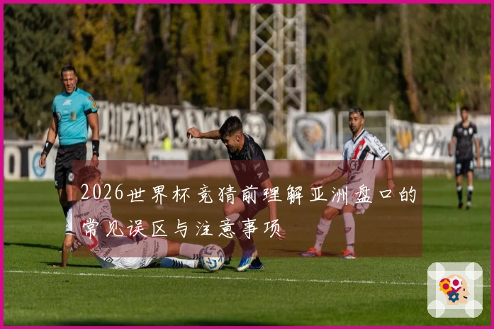 2026世界杯竞猜前理解亚洲盘口的常见误区与注意事项