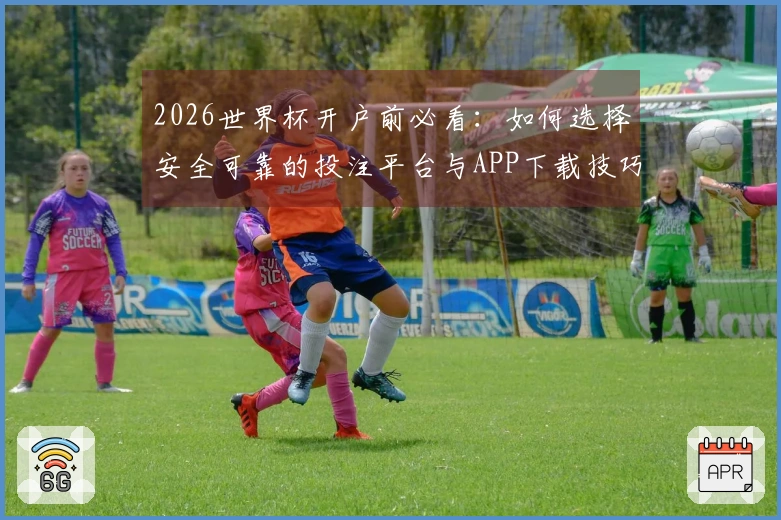 2026世界杯开户前必看：如何选择安全可靠的投注平台与APP下载技巧