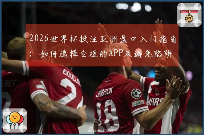 2026世界杯投注亚洲盘口入门指南：如何选择合适的APP及避免陷阱