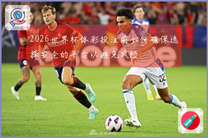 2026世界杯体彩投注前如何确保选择安全的平台以避免风险