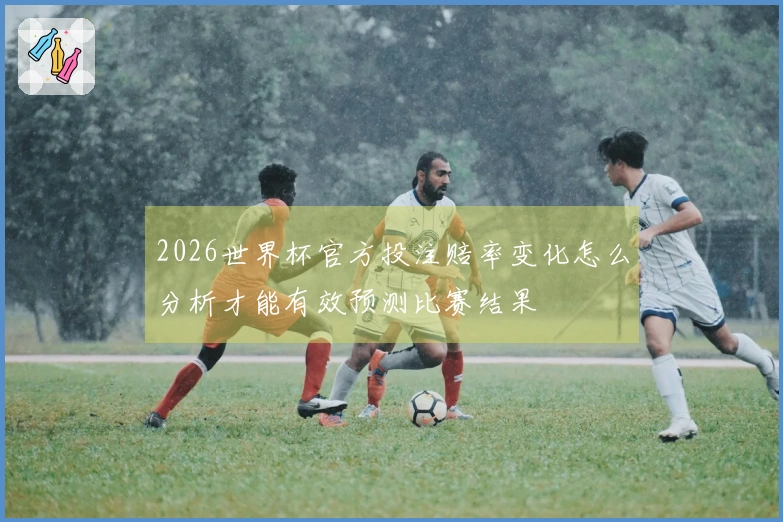 2026世界杯官方投注赔率变化怎么分析才能有效预测比赛结果