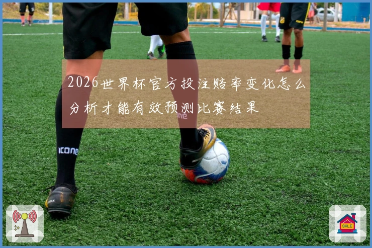 2026世界杯官方投注赔率变化怎么分析才能有效预测比赛结果