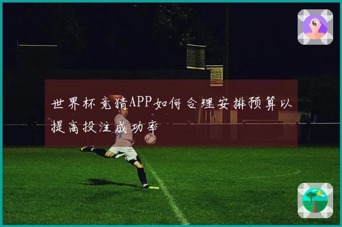 世界杯竞猜APP如何合理安排预算以提高投注成功率
