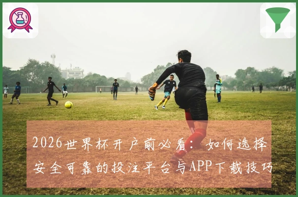 2026世界杯开户前必看：如何选择安全可靠的投注平台与APP下载技巧
