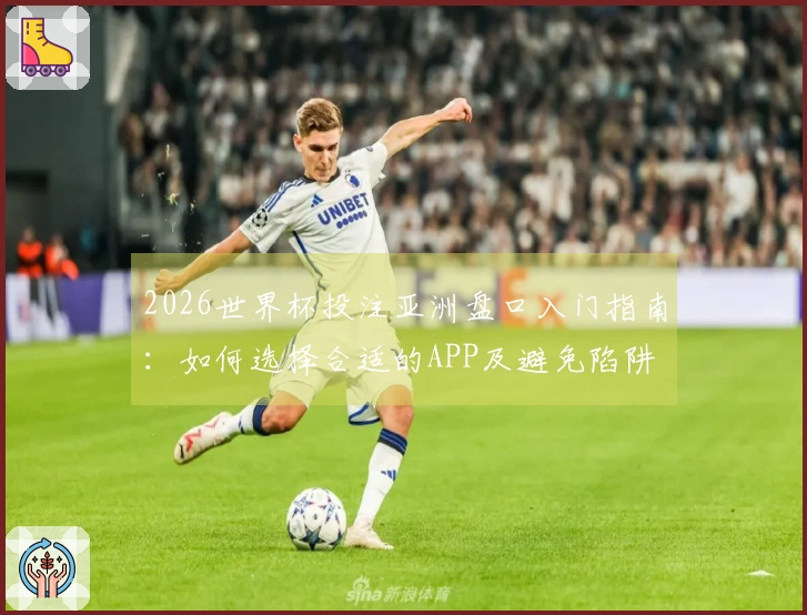 2026世界杯投注亚洲盘口入门指南：如何选择合适的APP及避免陷阱