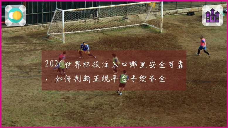 2026世界杯投注入口哪里安全可靠，如何判断正规平台手续齐全